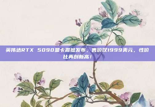 英伟达RTX 5090显卡震撼发布，售价仅1999美元，性价比再创新高！