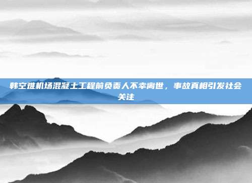 韩空难机场混凝土工程前负责人不幸离世，事故真相引发社会关注