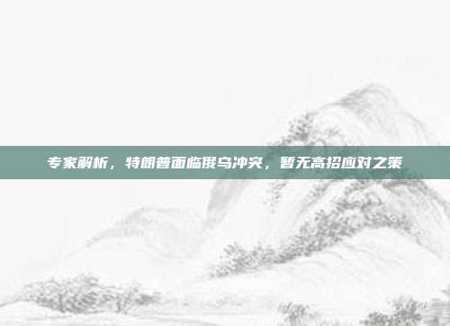 专家解析，特朗普面临俄乌冲突，暂无高招应对之策