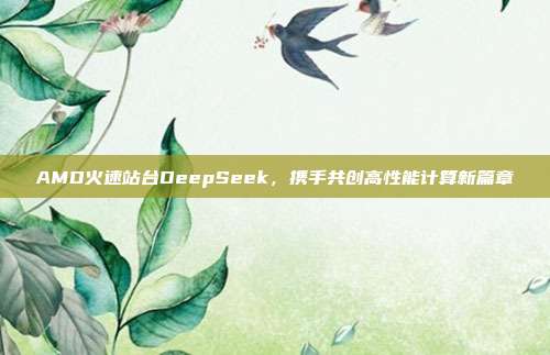 AMD火速站台DeepSeek，携手共创高性能计算新篇章