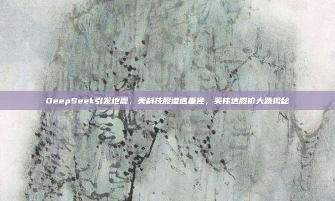 DeepSeek引发地震，美科技股遭遇重挫，英伟达股价大跌揭秘