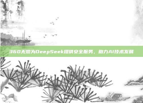 360无偿为DeepSeek提供安全服务，助力AI技术发展