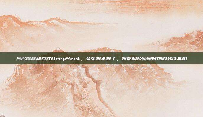 台名嘴犀利点评DeepSeek，夸张得不得了，揭秘科技新宠背后的炒作真相