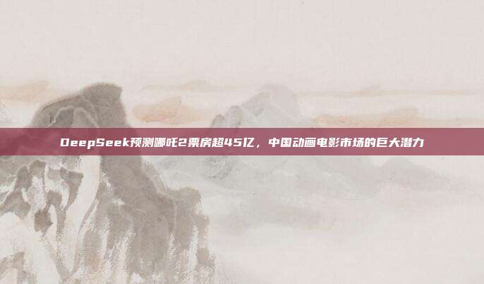 DeepSeek预测哪吒2票房超45亿，中国动画电影市场的巨大潜力