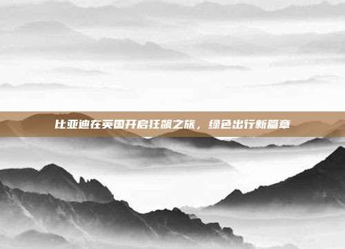 比亚迪在英国开启狂飙之旅，绿色出行新篇章