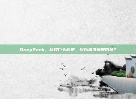 DeepSeek，科技巨头新宠，何以血洗美股市场？