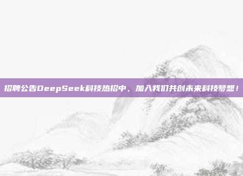 招聘公告DeepSeek科技热招中，加入我们共创未来科技梦想！