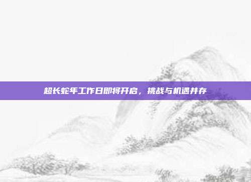 超长蛇年工作日即将开启，挑战与机遇并存