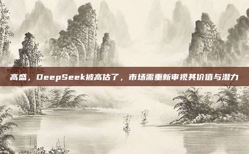 高盛，DeepSeek被高估了，市场需重新审视其价值与潜力