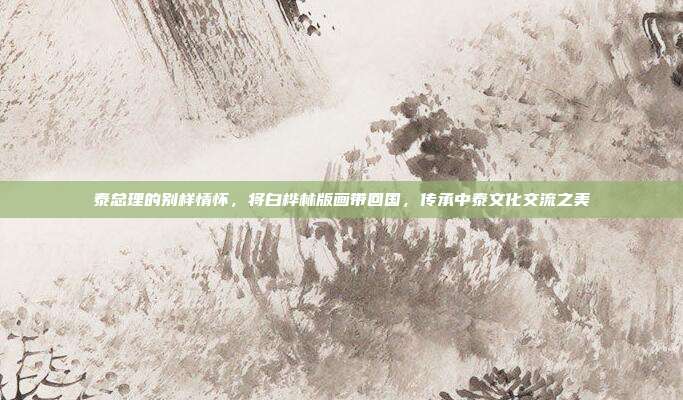 泰总理的别样情怀，将白桦林版画带回国，传承中泰文化交流之美