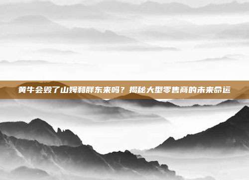 黄牛会毁了山姆和胖东来吗？揭秘大型零售商的未来命运