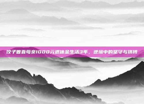 饺子曾靠母亲1000元退休金生活3年，逆境中的坚守与拼搏