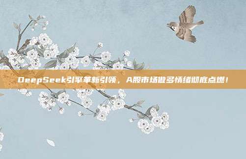 DeepSeek引擎革新引领，A股市场做多情绪彻底点燃！