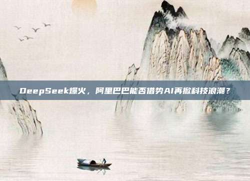 DeepSeek爆火，阿里巴巴能否借势AI再掀科技浪潮？