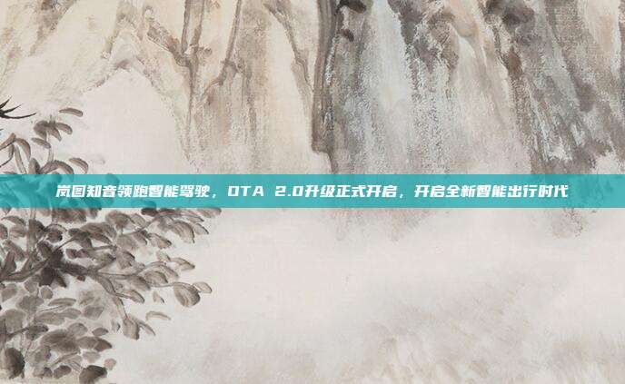 岚图知音领跑智能驾驶，OTA 2.0升级正式开启，开启全新智能出行时代