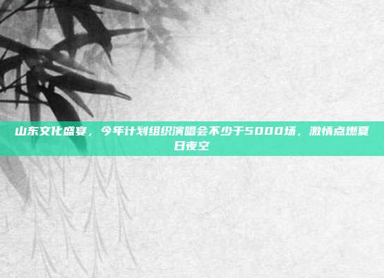 山东文化盛宴，今年计划组织演唱会不少于5000场，激情点燃夏日夜空