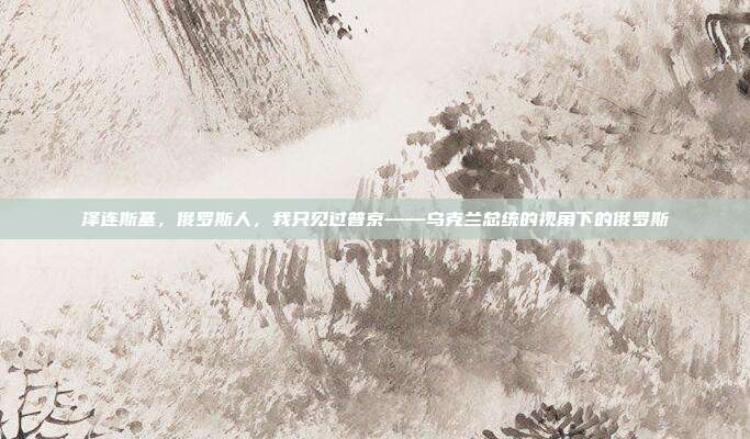 泽连斯基，俄罗斯人，我只见过普京——乌克兰总统的视角下的俄罗斯