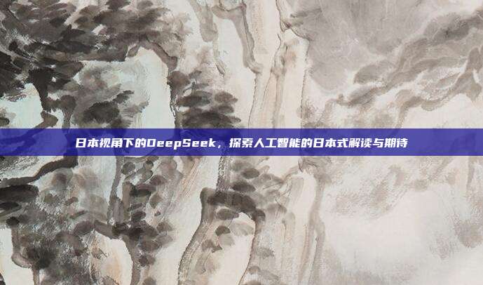 日本视角下的DeepSeek，探索人工智能的日本式解读与期待