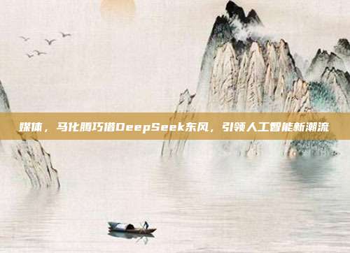 媒体，马化腾巧借DeepSeek东风，引领人工智能新潮流