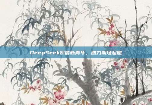 DeepSeek赋能新青年，助力职场起航