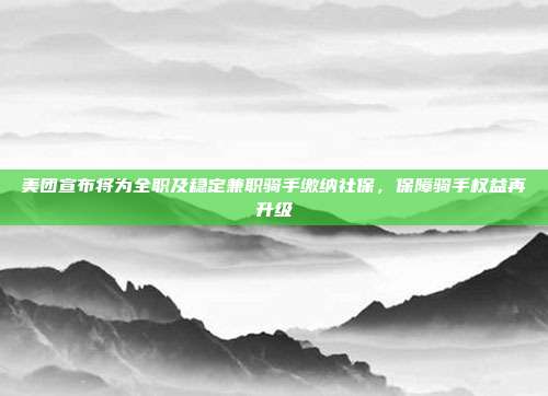 美团宣布将为全职及稳定兼职骑手缴纳社保，保障骑手权益再升级