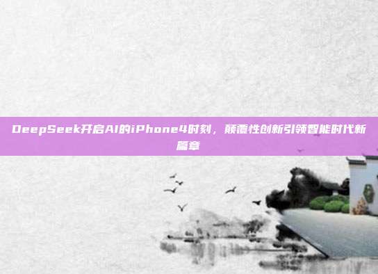 DeepSeek开启AI的iPhone4时刻，颠覆性创新引领智能时代新篇章