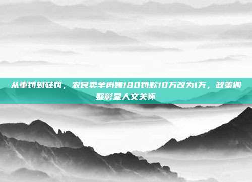 从重罚到轻罚，农民卖羊肉赚180罚款10万改为1万，政策调整彰显人文关怀