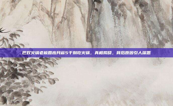 巴奴火锅老板回应月薪5千别吃火锅，真相揭晓，背后原因引人深思