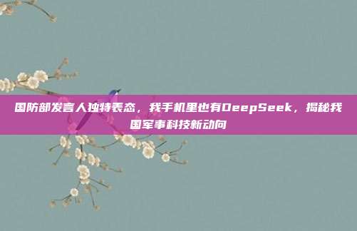 国防部发言人独特表态，我手机里也有DeepSeek，揭秘我国军事科技新动向