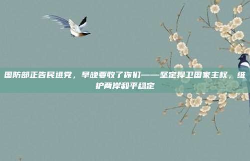 国防部正告民进党，早晚要收了你们——坚定捍卫国家主权，维护两岸和平稳定