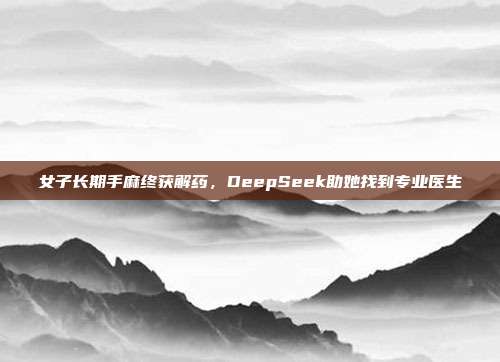 女子长期手麻终获解药，DeepSeek助她找到专业医生