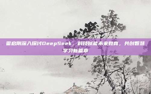 霍启刚深入探讨DeepSeek，科技赋能未来教育，共创智慧学习新篇章