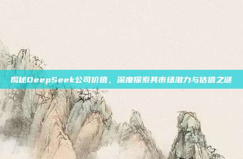 揭秘DeepSeek公司价值，深度探索其市场潜力与估值之谜