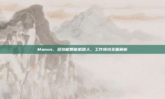 Manus，多功能智能机器人，工作领域全面解析