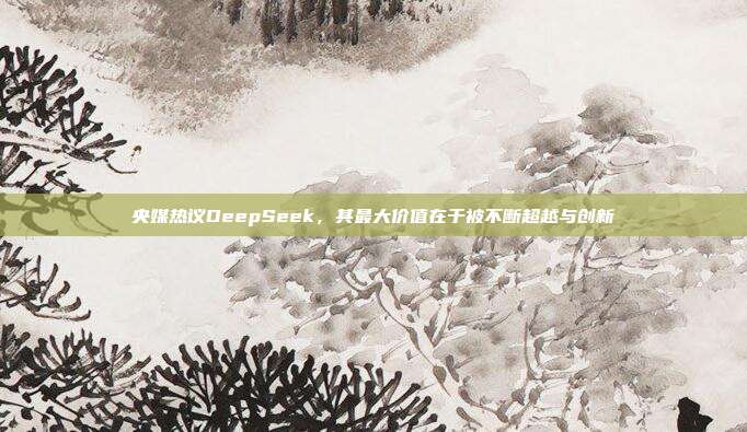 央媒热议DeepSeek，其最大价值在于被不断超越与创新