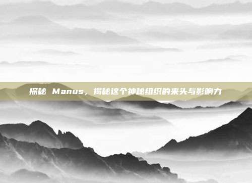 探秘 Manus，揭秘这个神秘组织的来头与影响力