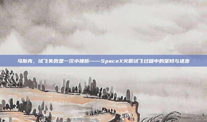 马斯克，试飞失败是一次小挫折——SpaceX火箭试飞过程中的坚韧与进步