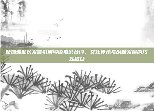 新加坡部长发言引用粤语电影台词，文化传承与创新发展的巧妙结合