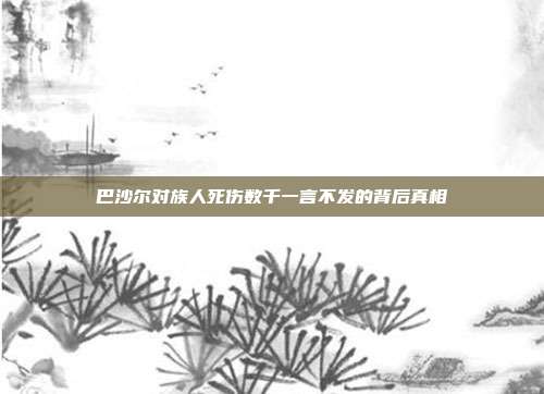 巴沙尔对族人死伤数千一言不发的背后真相