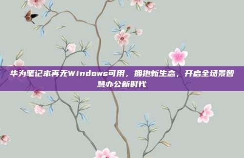 华为笔记本再无Windows可用，拥抱新生态，开启全场景智慧办公新时代