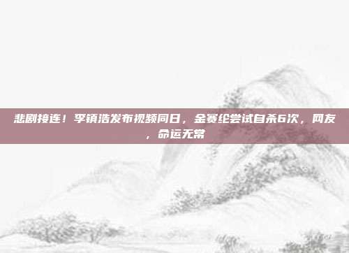 悲剧接连！李镇浩发布视频同日，金赛纶尝试自杀6次，网友，命运无常