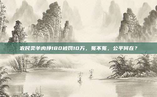 农民卖羊肉挣180被罚10万，冤不冤，公平何在？