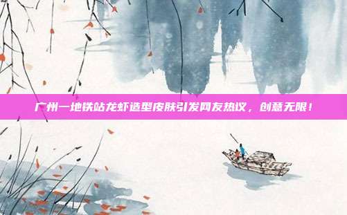 广州一地铁站龙虾造型皮肤引发网友热议，创意无限！