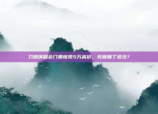 刀郎演唱会门票惊现5万高价，究竟赚了多少？